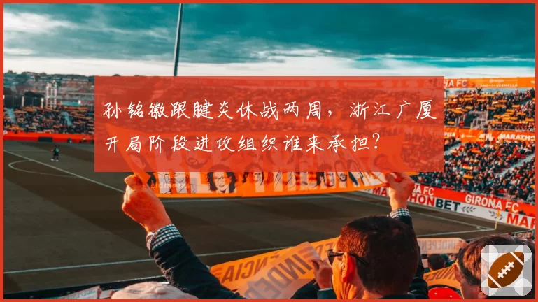 孙铭徽跟腱炎休战两周,浙江广厦开局阶段进攻组织谁来承担?