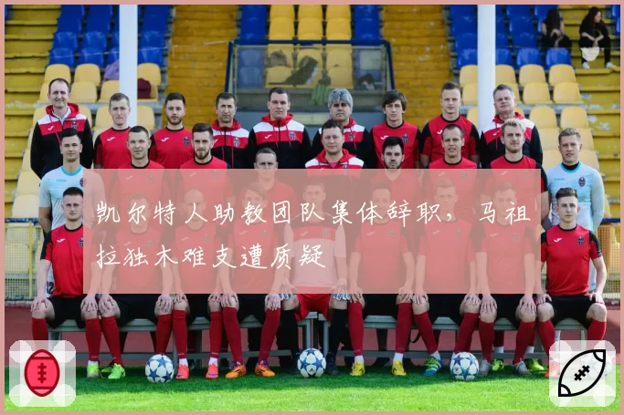 凯尔特人助教团队集体辞职，马祖拉独木难支遭质疑