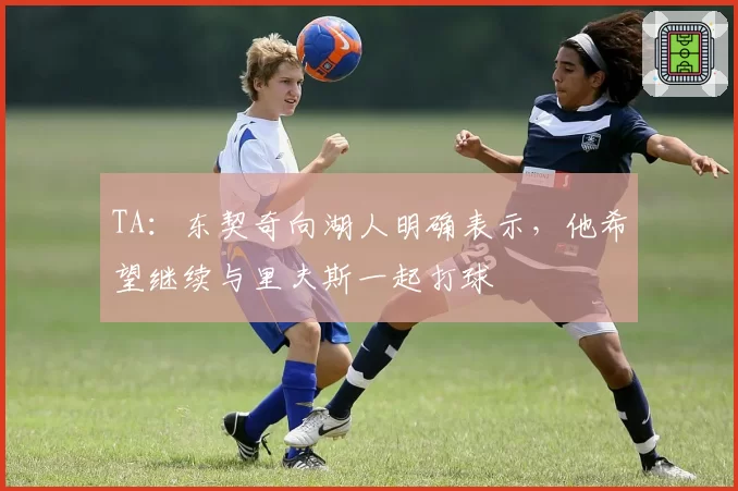 TA：东契奇向湖人明确表示，他希望继续与里夫斯一起打球