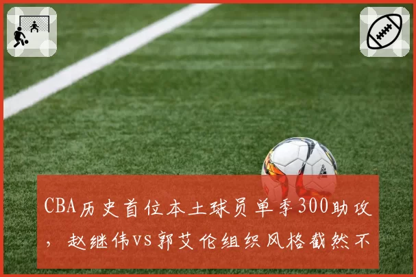 CBA历史首位本土球员单季300助攻，赵继伟vs郭艾伦组织风格截然不同