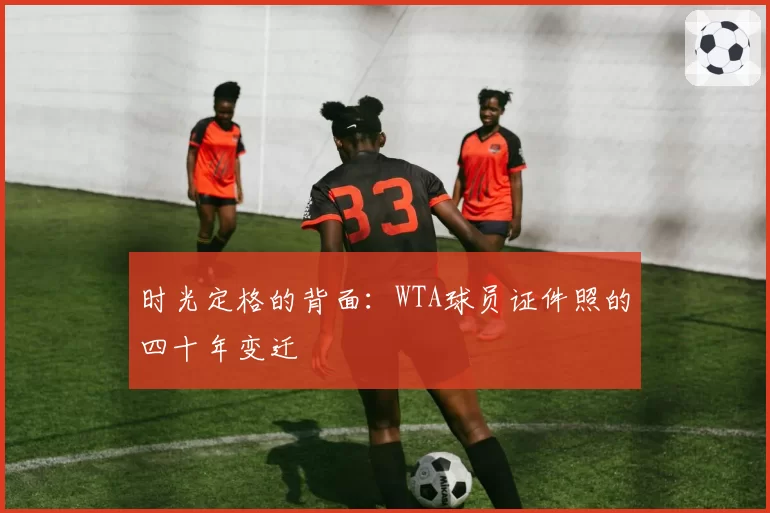 时光定格的背面：WTA球员证件照的四十年变迁