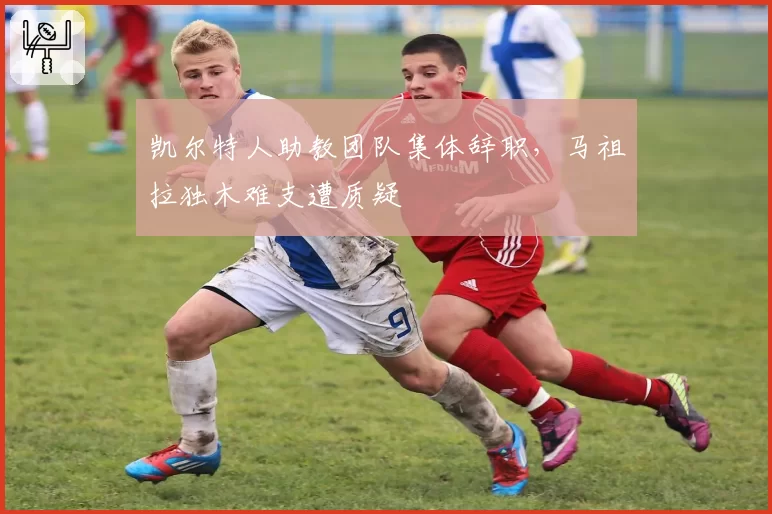 凯尔特人助教团队集体辞职，马祖拉独木难支遭质疑