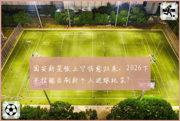 国安新星张玉宁伤愈归来，2026下半程能否刷新个人进球纪录？
