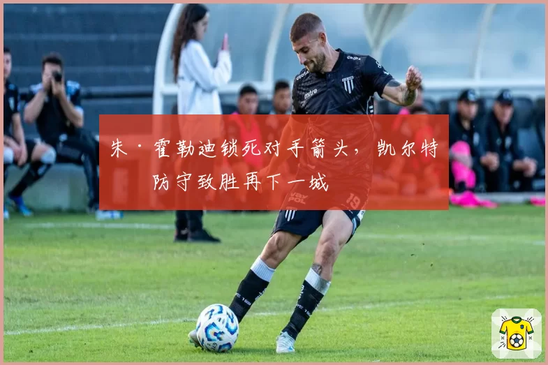 朱·霍勒迪锁死对手箭头，凯尔特人防守致胜再下一城