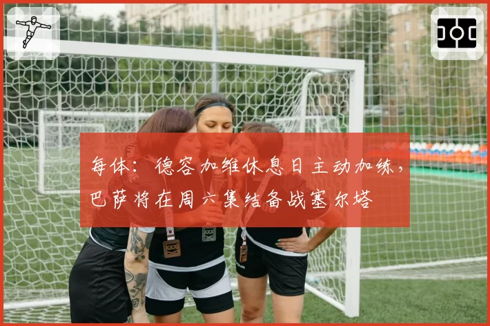 每体：德容加维休息日主动加练，巴萨将在周六集结备战塞尔塔