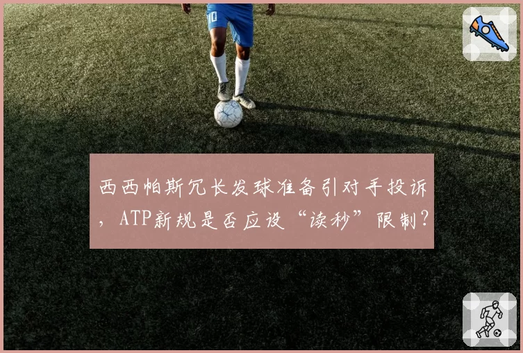 西西帕斯冗长发球准备引对手投诉，ATP新规是否应设“读秒”限制？