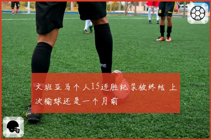 文班亚马个人15连胜纪录被终结 上次输球还是一个月前