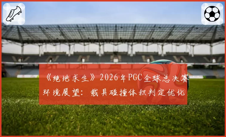 《绝地求生》2026年PGC全球总决赛环境展望：载具碰撞体积判定优化能否平息争议