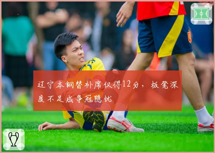 辽宁本钢替补席仅得12分,板凳深度不足成争冠隐忧
