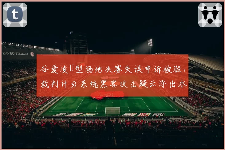 谷爱凌U型场地决赛失误申诉被驳，裁判计分系统黑客攻击疑云浮出水面