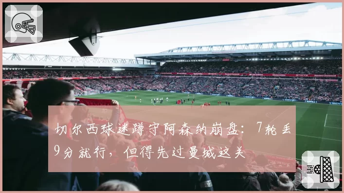 切尔西球迷蹲守阿森纳崩盘:7轮丢9分就行,但得先过曼城这关