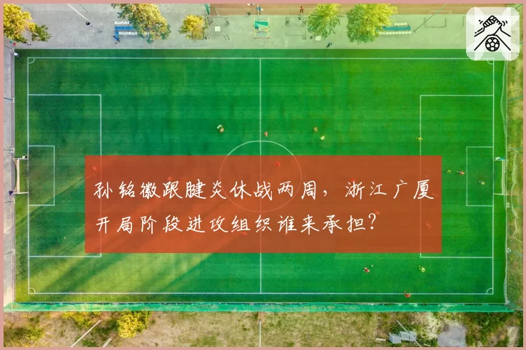 孙铭徽跟腱炎休战两周,浙江广厦开局阶段进攻组织谁来承担?